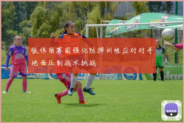 张伟丽赛前强化防摔训练应对对手地面压制战术挑战