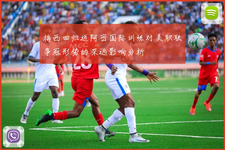 梅西回归迈阿密国际训练对美职联争冠形势的深远影响分析