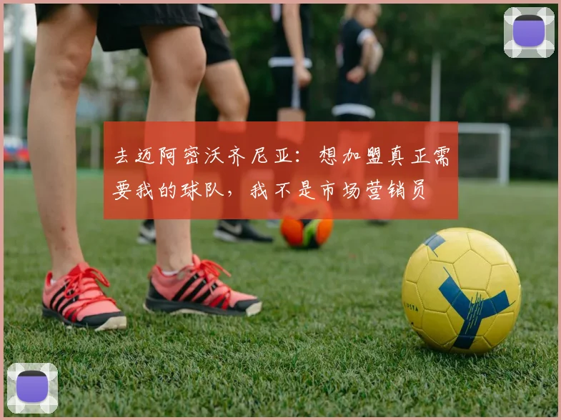 去迈阿密沃齐尼亚：想加盟真正需要我的球队，我不是市场营销员