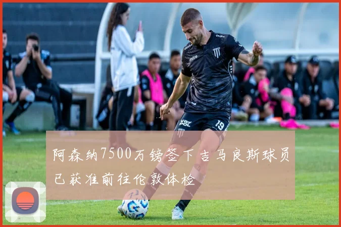 阿森纳7500万镑签下吉马良斯球员已获准前往伦敦体检