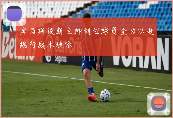 库马斯谈新主帅到任球员全力以赴践行战术理念