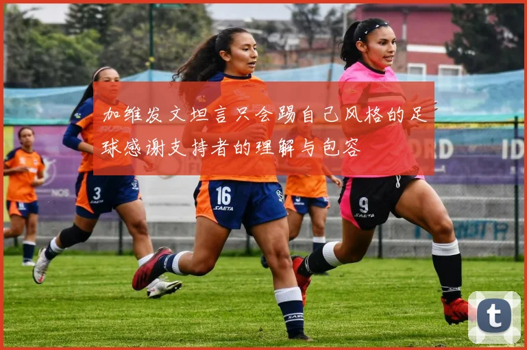 加维发文坦言只会踢自己风格的足球感谢支持者的理解与包容