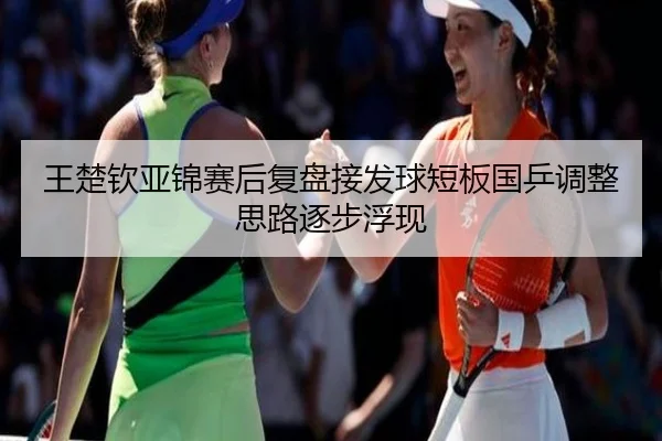 王楚钦亚锦赛后复盘接发球短板国乒调整思路逐步浮现