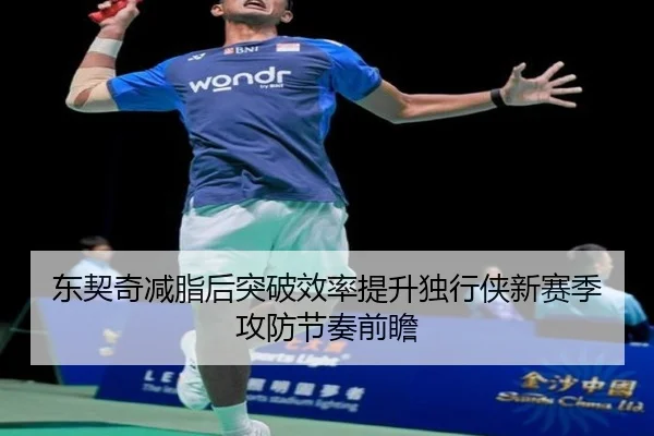 东契奇减脂后突破效率提升独行侠新赛季攻防节奏前瞻