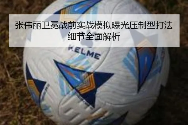 张伟丽卫冕战前实战模拟曝光压制型打法细节全面解析