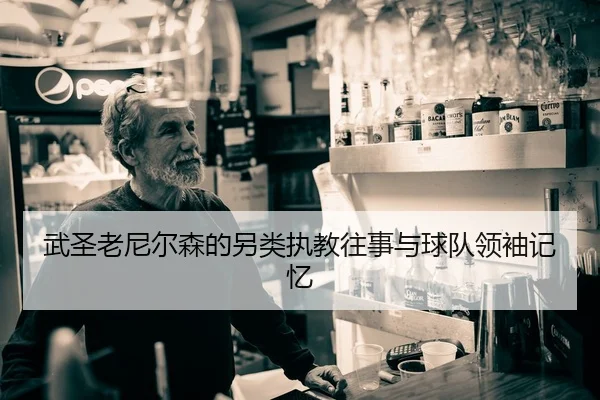 武圣老尼尔森的另类执教往事与球队领袖记忆